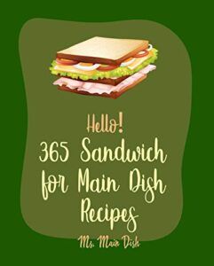 hello! 365 sandwich for main dish recipes: best sandwich for main dish cookbook ever for beginners [ham cookbook, panini recipe, vegan sandwich book, hot dog recipe, grilled cheese recipes] [book 1]